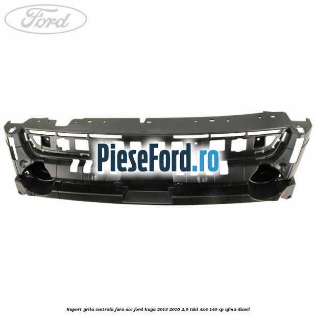 Suport grila centrala fara ACC Ford Kuga 2013-2016 2.0 TDCi 4x4 140 cp UFMA diesel