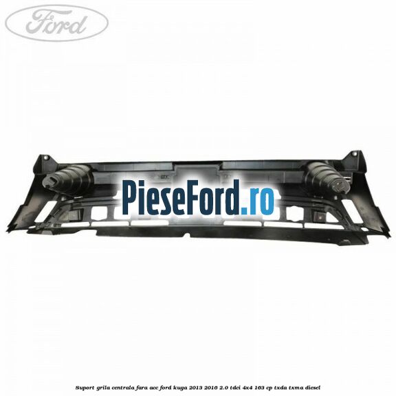 Suport grila centrala fara ACC Ford Kuga 2013-2016 2.0 TDCi 4x4 163 cp TXDA, TXMA diesel