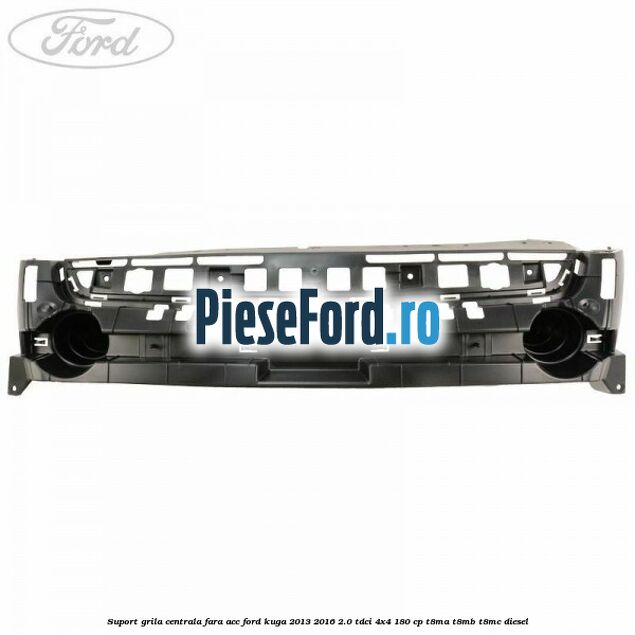 Suport grila centrala fara ACC Ford Kuga 2013-2016 2.0 TDCi 4x4 180 cp Suport grila centrala fara ACC Ford Kuga 2013-2016 2.0 TDCi 4x4 180 cp T8MA, T8MB, T8MC diesel