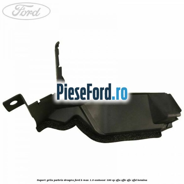 Suport grila parbriz dreapta Ford B-Max 1.0 EcoBoost 100 cp SFJA, SFJB, SFJC, SFJD benzina
