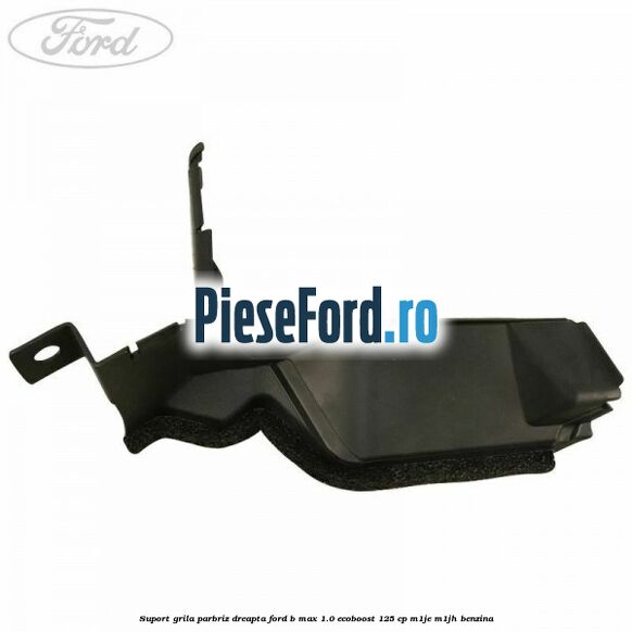 Suport grila parbriz dreapta Ford B-Max 1.0 EcoBoost 125 cp Suport grila parbriz dreapta Ford B-Max 1.0 EcoBoost 125 cp M1JE, M1JH benzina