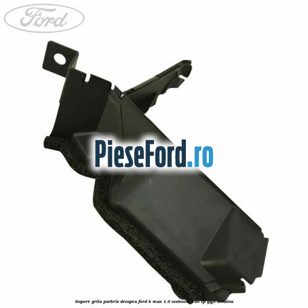 Suport grila parbriz dreapta Ford B-Max 1.0 EcoBoost 140 cp YYJC benzina