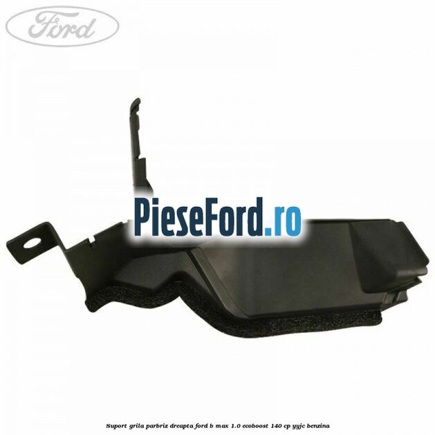 Suport grila parbriz dreapta Ford B-Max 1.0 EcoBoost 140 cp YYJC benzina