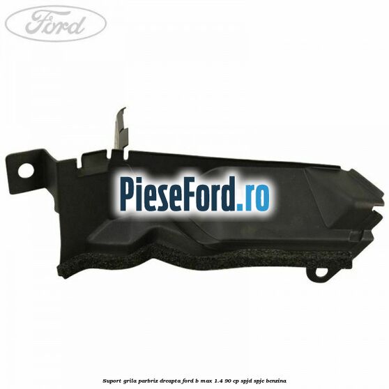 Suport grila parbriz dreapta Ford B-Max 1.4 90 cp SPJD, SPJE benzina