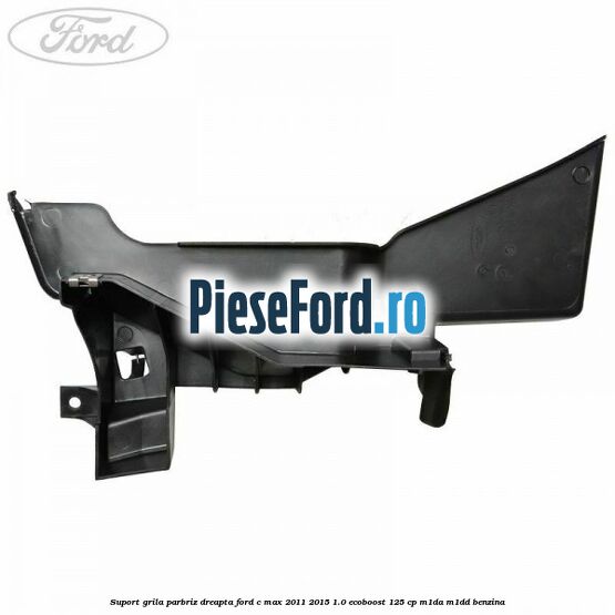 Suport grila parbriz dreapta Ford C-Max 2011-2015 1.0 EcoBoost 125 cp M1DA, M1DD benzina