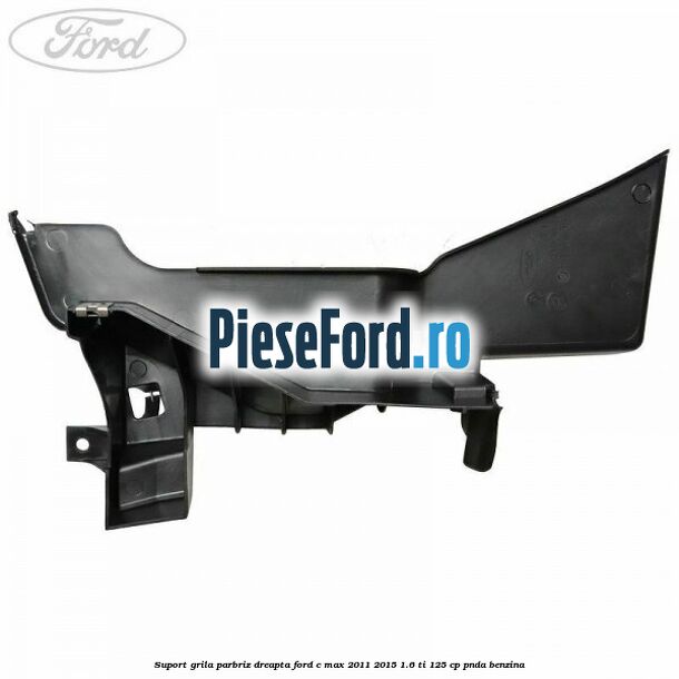 Suport grila parbriz dreapta Ford C-Max 2011-2015 1.6 Ti 125 cp PNDA benzina
