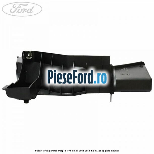 Suport grila parbriz dreapta Ford C-Max 2011-2015 1.6 Ti 125 cp PNDA benzina