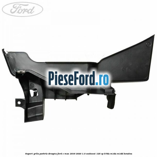 Suport grila parbriz dreapta Ford C-Max 2016-2020 1.0 EcoBoost 125 cp B7DA, M1DA, M1DD benzina