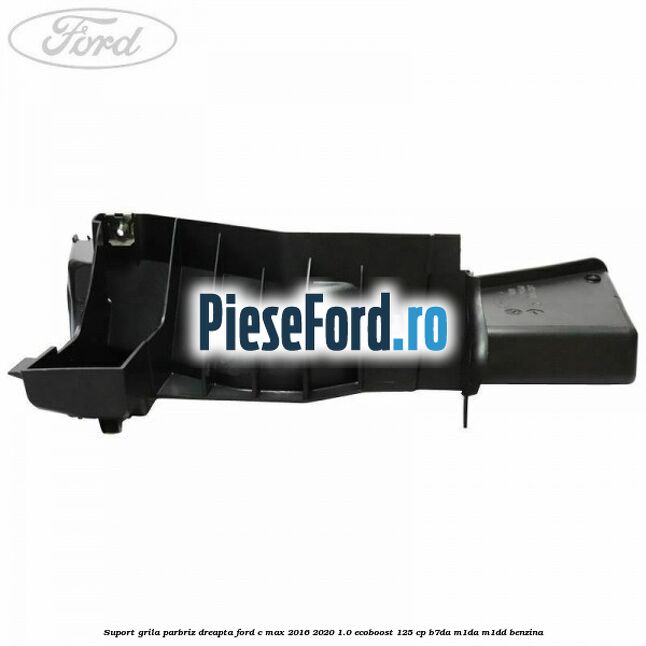 Suport grila parbriz dreapta Ford C-Max 2016-2020 1.0 EcoBoost 125 cp B7DA, M1DA, M1DD benzina