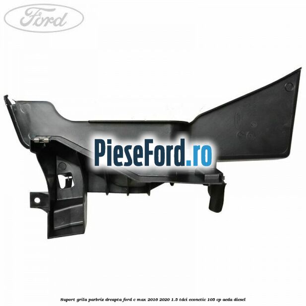 Suport grila parbriz dreapta Ford C-Max 2016-2020 1.5 TDCi ECOnetic 105 cp Suport grila parbriz dreapta Ford C-Max 2016-2020 1.5 TDCi ECOnetic 105 cp AEDA diesel