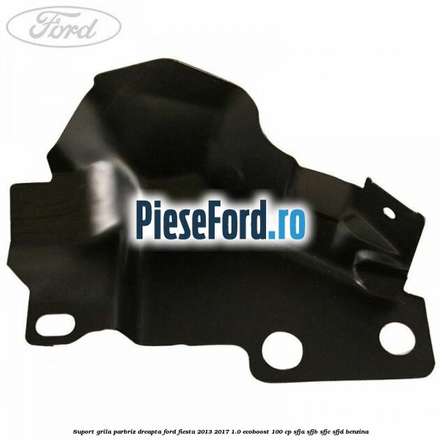Suport grila parbriz dreapta Ford Fiesta 2013-2017 1.0 EcoBoost 100 cp SFJA, SFJB, SFJC, SFJD benzina