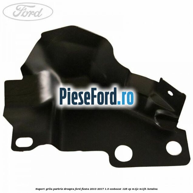 Suport grila parbriz dreapta Ford Fiesta 2013-2017 1.0 EcoBoost 125 cp M1JE, M1JH benzina