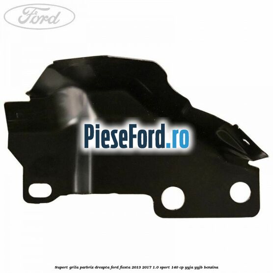 Suport grila parbriz dreapta Ford Fiesta 2013-2017 1.0 Sport 140 cp YYJA, YYJB benzina