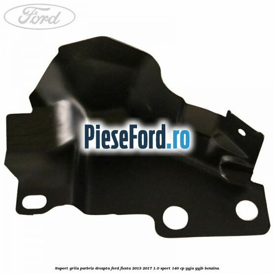 Suport grila parbriz dreapta Ford Fiesta 2013-2017 1.0 Sport 140 cp YYJA, YYJB benzina