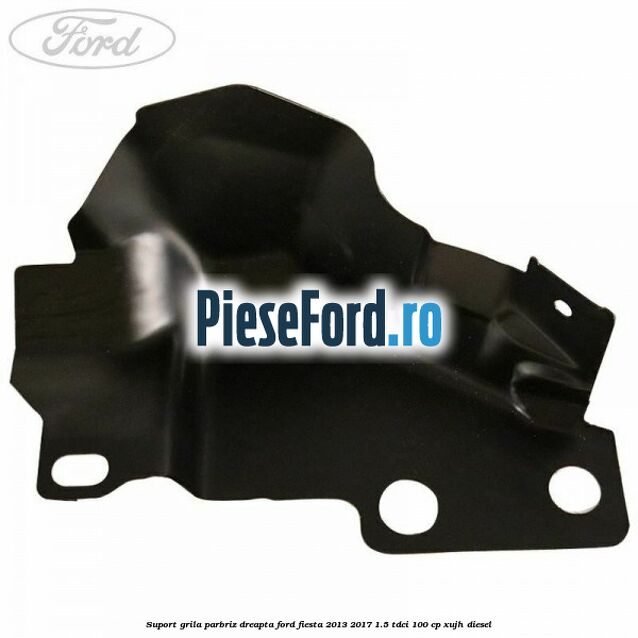 Suport grila parbriz dreapta Ford Fiesta 2013-2017 1.5 TDCi 100 cp XUJH diesel