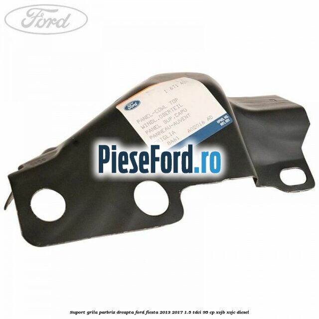 Suport grila parbriz dreapta Ford Fiesta 2013-2017 1.5 TDCi 95 cp Suport grila parbriz dreapta Ford Fiesta 2013-2017 1.5 TDCi 95 cp XVJB, XVJC diesel