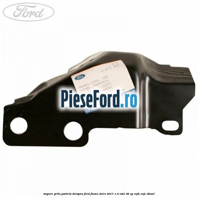 Suport grila parbriz dreapta Ford Fiesta 2013-2017 1.5 TDCi 95 cp Suport grila parbriz dreapta Ford Fiesta 2013-2017 1.5 TDCi 95 cp XVJB, XVJC diesel