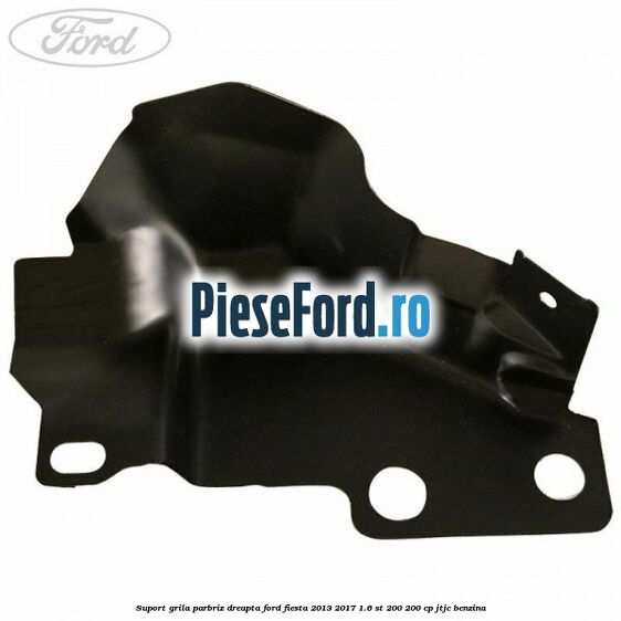 Suport grila parbriz dreapta Ford Fiesta 2013-2017 1.6 ST 200 200 cp JTJC benzina