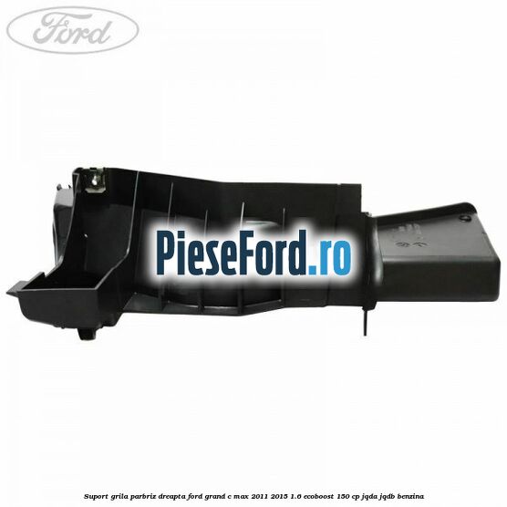 Suport grila parbriz dreapta Ford Grand C-Max 2011-2015 1.6 EcoBoost 150 cp Suport grila parbriz dreapta Ford Grand C-Max 2011-2015 1.6 EcoBoost 150 cp JQDA, JQDB benzina