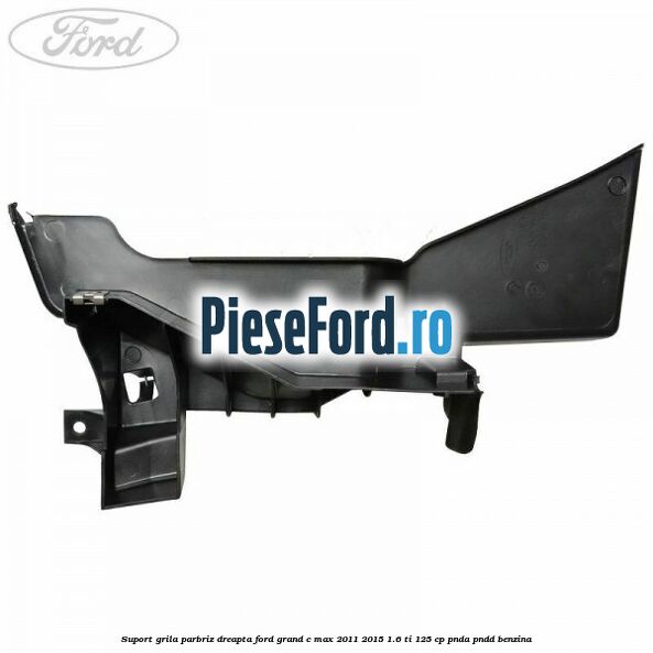 Suport grila parbriz dreapta Ford Grand C-Max 2011-2015 1.6 Ti 125 cp PNDA, PNDD benzina