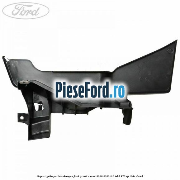 Suport grila parbriz dreapta Ford Grand C-Max 2016-2020 2.0 TDCi 170 cp T8DE diesel