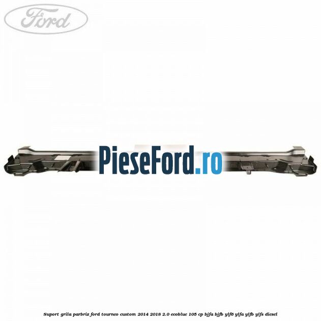 Suport grila parbriz Ford Tourneo Custom 2014-2018 2.0 EcoBlue 105 cp Suport grila parbriz Ford Tourneo Custom 2014-2018 2.0 EcoBlue 105 cp BJFA, BJFB, YLF6, YLFA, YLFB, YLFS diesel