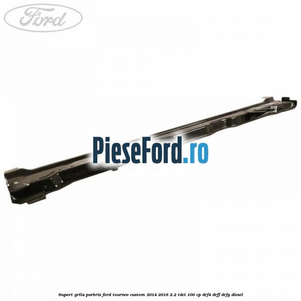 Suport grila parbriz Ford Tourneo Custom 2014-2018 2.2 TDCi 100 cp DRF4, DRFF, DRFG diesel