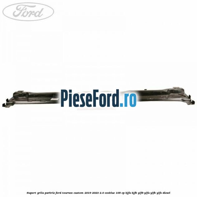 Suport grila parbriz Ford Tourneo Custom 2019-2023 2.0 EcoBlue 105 cp BJFA, BJFB, YLF6, YLFA, YLFB, YLFS diesel