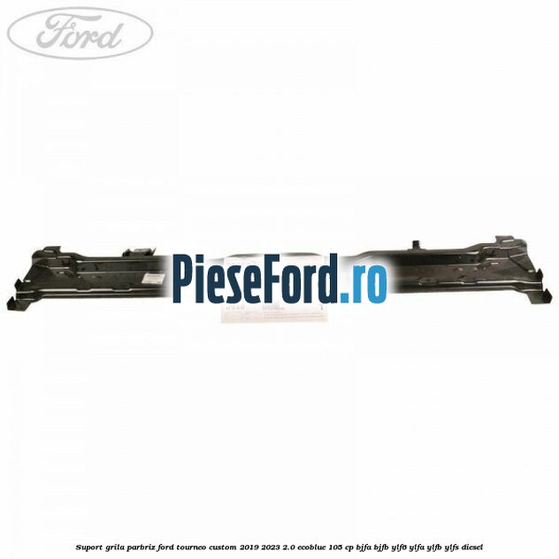 Suport grila parbriz Ford Tourneo Custom 2019-2023 2.0 EcoBlue 105 cp BJFA, BJFB, YLF6, YLFA, YLFB, YLFS diesel