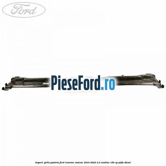 Suport grila parbriz Ford Tourneo Custom 2019-2023 2.0 EcoBlue 150 cp P0FA diesel