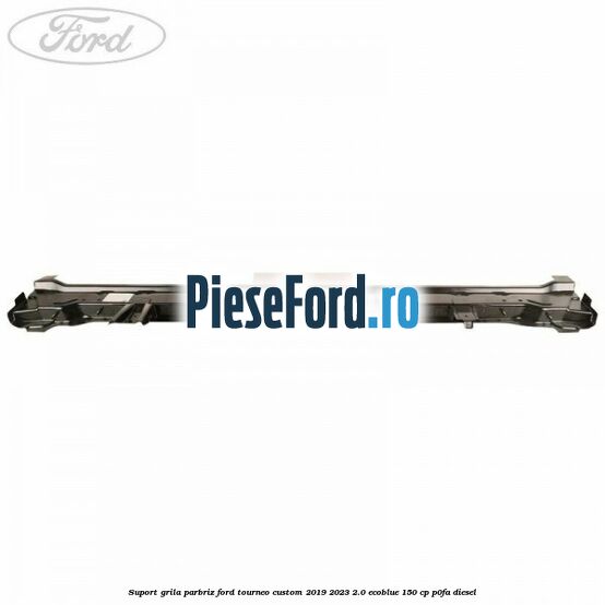 Suport grila parbriz Ford Tourneo Custom 2019-2023 2.0 EcoBlue 150 cp P0FA diesel