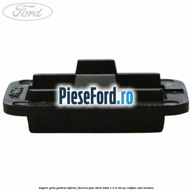Suport grila parbriz inferior Ford Ka plus 2019-2020 1.2 Ti 85 cp C12FDOS, ENBI benzina