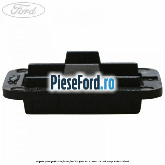Suport grila parbriz inferior Ford Ka plus 2019-2020 1.5 TDCI 95 cp 15DSOX diesel