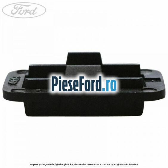 Suport grila parbriz inferior Ford Ka plus Active 2019-2020 1.2 Ti 85 cp Suport grila parbriz inferior Ford Ka plus Active 2019-2020 1.2 Ti 85 cp C12FDOS, ENBI benzina