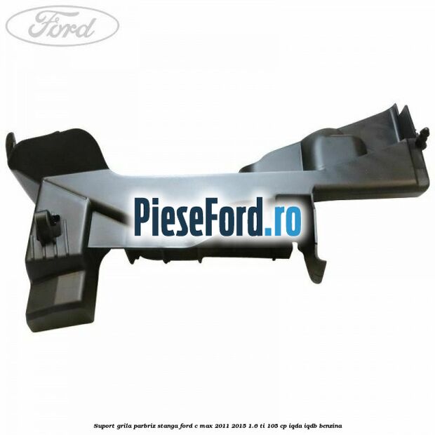 Suport grila parbriz stanga Ford C-Max 2011-2015 1.6 Ti 105 cp Suport grila parbriz stanga Ford C-Max 2011-2015 1.6 Ti 105 cp IQDA, IQDB benzina