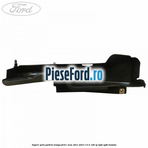 Suport grila parbriz stanga Ford C-Max 2011-2015 1.6 Ti 105 cp Suport grila parbriz stanga Ford C-Max 2011-2015 1.6 Ti 105 cp IQDA, IQDB benzina