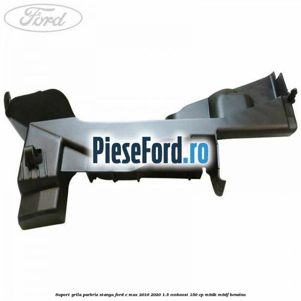 Suport grila parbriz stanga Ford C-Max 2016-2020 1.5 EcoBoost 150 cp M8DB, M8DF benzina