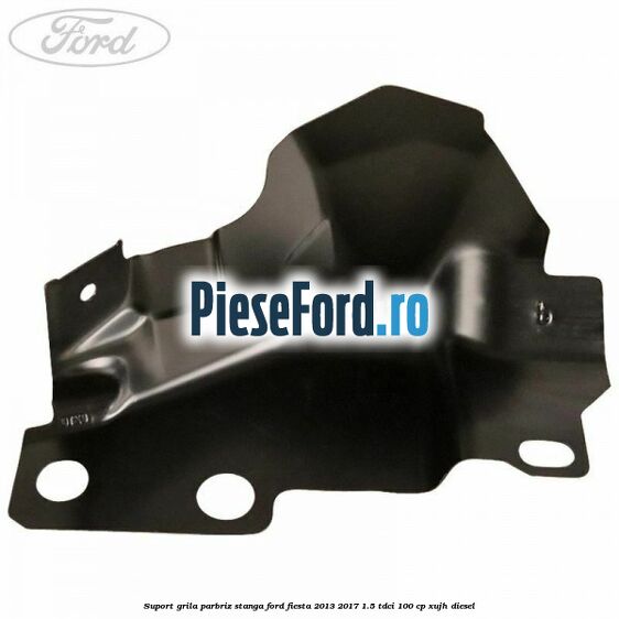 Suport grila parbriz stanga Ford Fiesta 2013-2017 1.5 TDCi 100 cp XUJH diesel