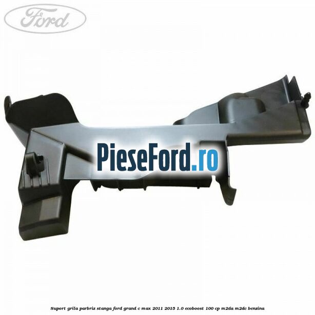 Suport grila parbriz stanga Ford Grand C-Max 2011-2015 1.0 EcoBoost 100 cp Suport grila parbriz stanga Ford Grand C-Max 2011-2015 1.0 EcoBoost 100 cp M2DA, M2DC benzina