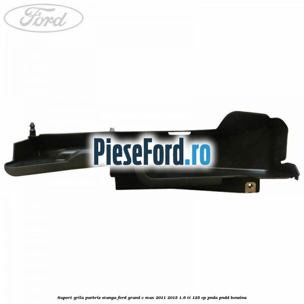 Suport grila parbriz stanga Ford Grand C-Max 2011-2015 1.6 Ti 125 cp PNDA, PNDD benzina