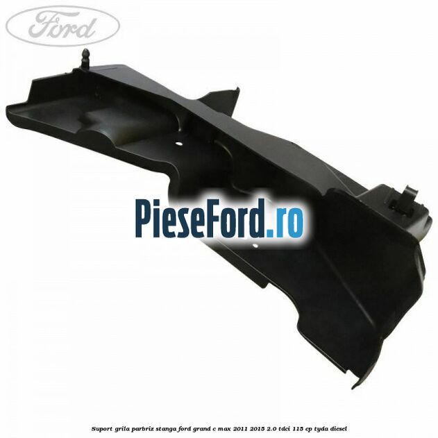 Suport grila parbriz stanga Ford Grand C-Max 2011-2015 2.0 TDCi 115 cp TYDA diesel