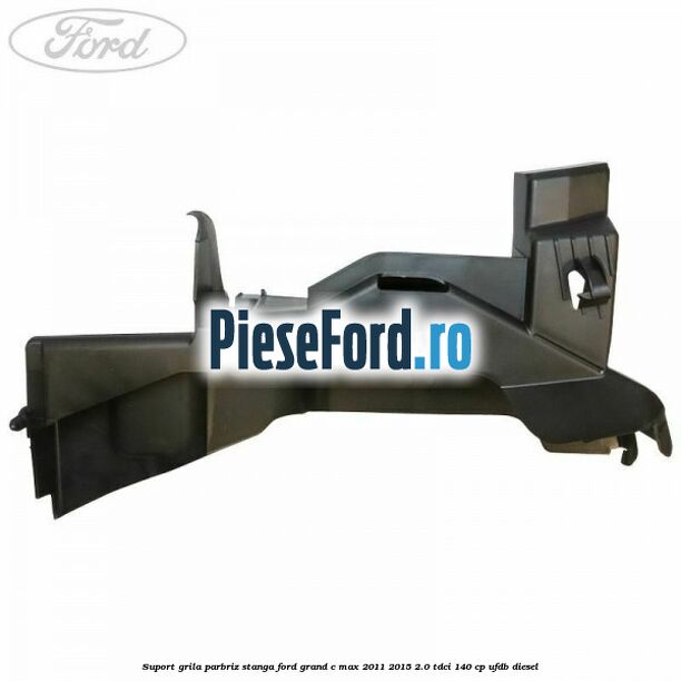 Suport grila parbriz stanga Ford Grand C-Max 2011-2015 2.0 TDCi 140 cp UFDB diesel
