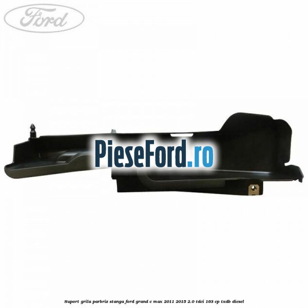 Suport grila parbriz stanga Ford Grand C-Max 2011-2015 2.0 TDCi 163 cp Suport grila parbriz stanga Ford Grand C-Max 2011-2015 2.0 TDCi 163 cp TXDB diesel