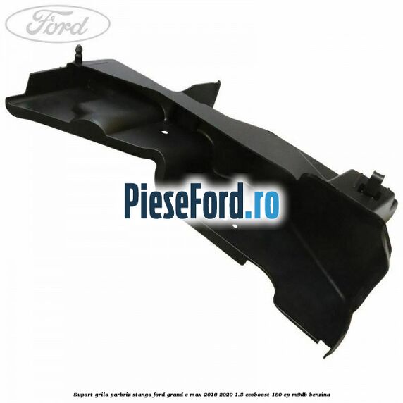 Suport grila parbriz stanga Ford Grand C-Max 2016-2020 1.5 EcoBoost 180 cp M9DB benzina