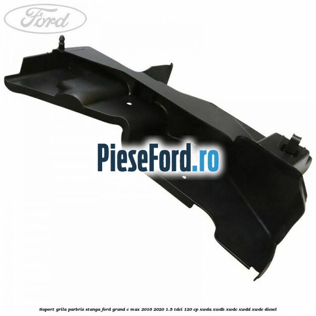Suport grila parbriz stanga Ford Grand C-Max 2016-2020 1.5 TDCi 120 cp XWDA, XWDB, XWDC, XWDD, XWDE diesel