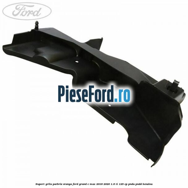 Suport grila parbriz stanga Ford Grand C-Max 2016-2020 1.6 Ti 125 cp PNDA, PNDD benzina