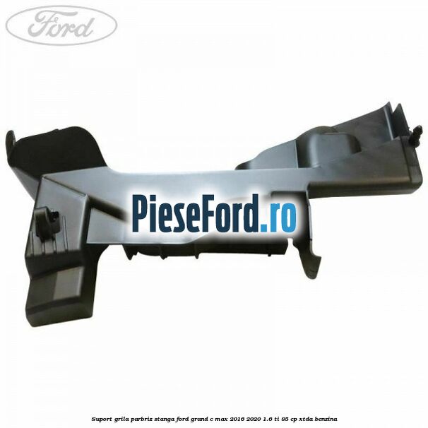 Suport grila parbriz stanga Ford Grand C-Max 2016-2020 1.6 Ti 85 cp Suport grila parbriz stanga Ford Grand C-Max 2016-2020 1.6 Ti 85 cp XTDA benzina