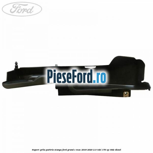 Suport grila parbriz stanga Ford Grand C-Max 2016-2020 2.0 TDCi 170 cp T8DE diesel