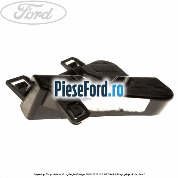 Suport grila proiector dreapta Ford Kuga 2008-2012 2.0 TDCi 4x4 136 cp G6DG, UKDA diesel