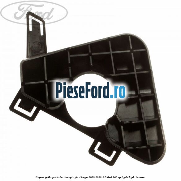 Suport grila proiector dreapta Ford Kuga 2008-2012 2.5 4x4 200 cp HYDB, HYDC benzina